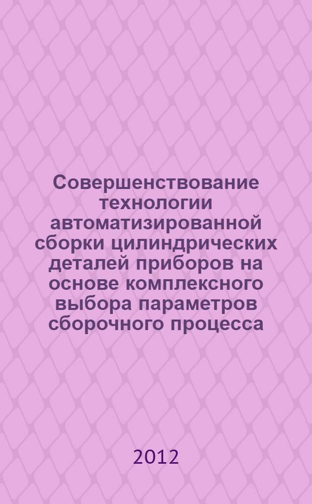 Совершенствование технологии автоматизированной сборки цилиндрических деталей приборов на основе комплексного выбора параметров сборочного процесса : автореф. дис. на соиск. учен. степ. к. т. н. : специальность 05.11.14 <Технология приборостроения>