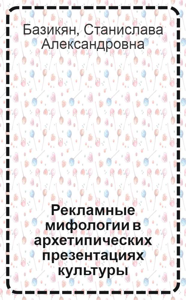 Рекламные мифологии в архетипических презентациях культуры : автореф. дис. на соиск. учен. степ. к. филос. н. : специальность 24.00.01 <Теория и история культуры>