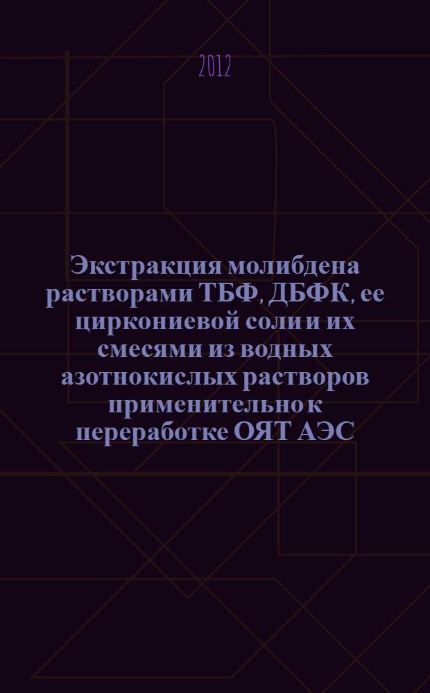Экстракция молибдена растворами ТБФ, ДБФК, ее циркониевой соли и их смесями из водных азотнокислых растворов применительно к переработке ОЯТ АЭС : автореф. дис. на соиск. учен. степ. к. х. н. : специальность 02.00.14 <Радиохимия>