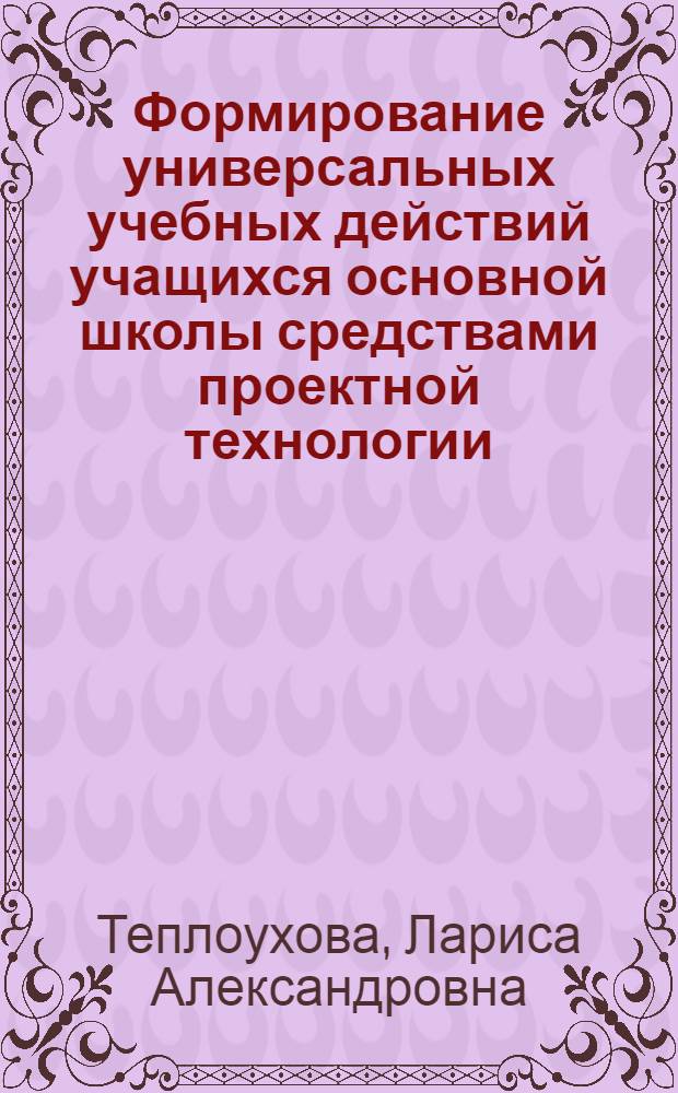 Формирование универсальных учебных действий учащихся основной школы средствами проектной технологии : автореф. дис. на соиск. учен. степ. к. п. н. : специальность 13.00.01 <Общая педагогика, история педагогики и образования>