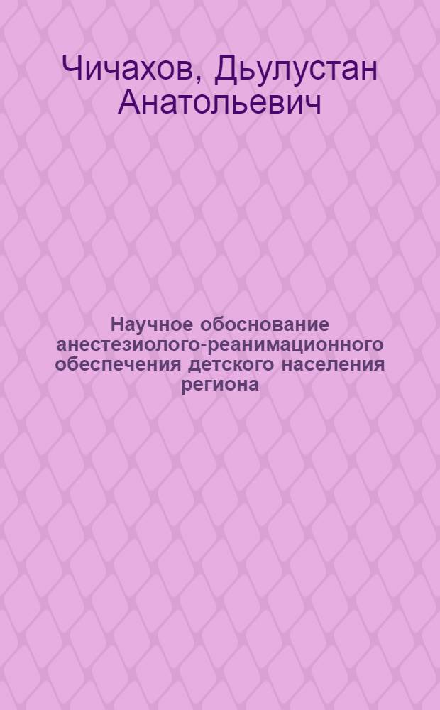 Научное обоснование анестезиолого-реанимационного обеспечения детского населения региона : (на примере Республики Саха (Якутия)) : автореф. дис. на соиск. учен. степ. д. м. н. : специальность 14.02.03 <Общественное здоровье и здравоохранение> : специальность 14.01.20 <Анестезиология и реаниматология>