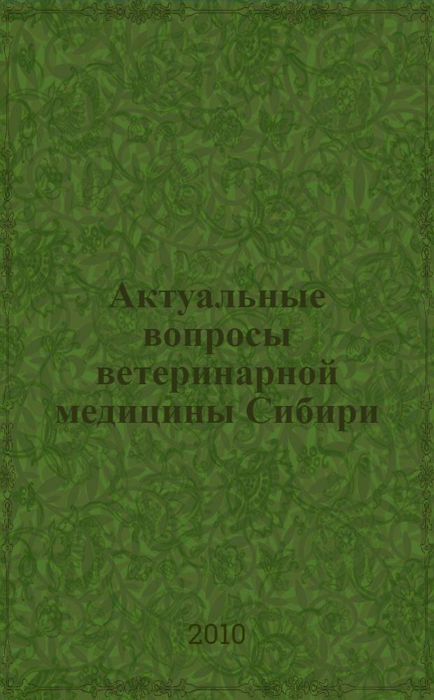 Актуальные вопросы ветеринарной медицины Сибири : материалы Международной научно-практической конференции, посвященной 70-летию со дня основания Института экспериментальной ветеринарии Сибири и Дальнего Востока (п. Краснообск, 28-29 октября 2010 г.)