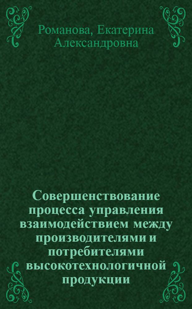 Совершенствование процесса управления взаимодействием между производителями и потребителями высокотехнологичной продукции : автореф. дис. на соиск. учен. степ. к. э. н. : специальность 08.00.05 <Экономика и управление народным хозяйством по отраслям и сферам деятельности>