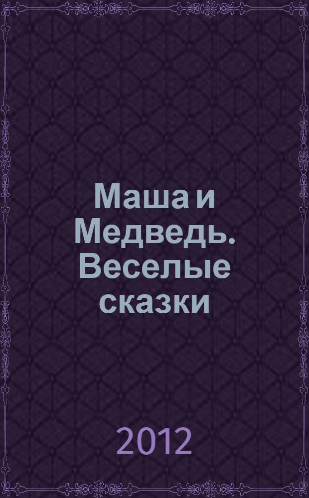 Маша и Медведь. Веселые сказки : для детей дошкольного и младшего школьного возраста