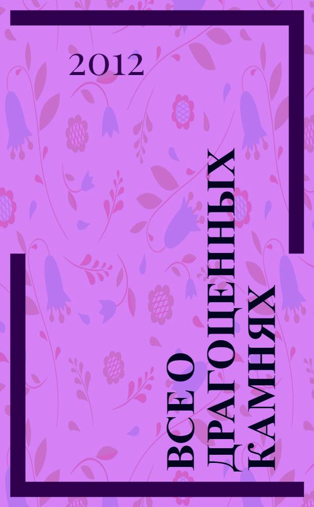 Все о драгоценных камнях : путеводитель по миру драгоценных камней