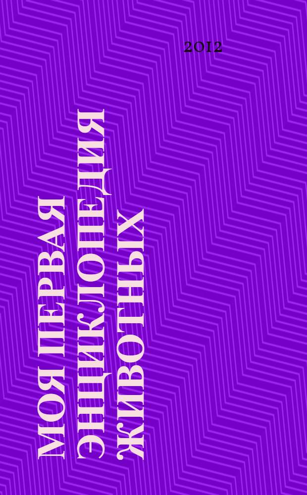 Моя первая энциклопедия животных : настольная книга для юных и любознательных : для чтения взрослыми детям