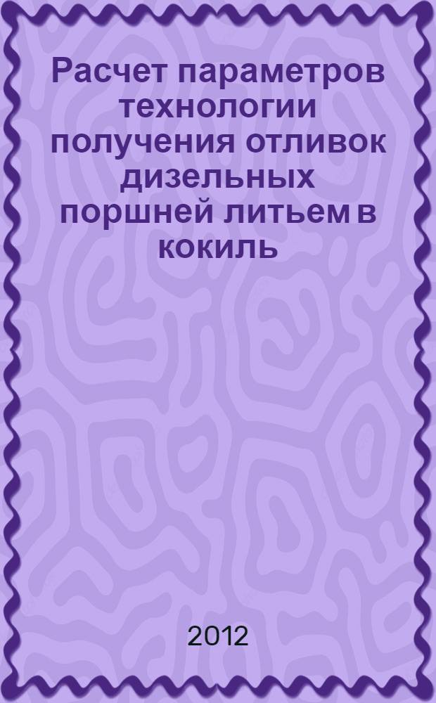 Расчет параметров технологии получения отливок дизельных поршней литьем в кокиль. Практическое руководство к выполнению курсовой работы...