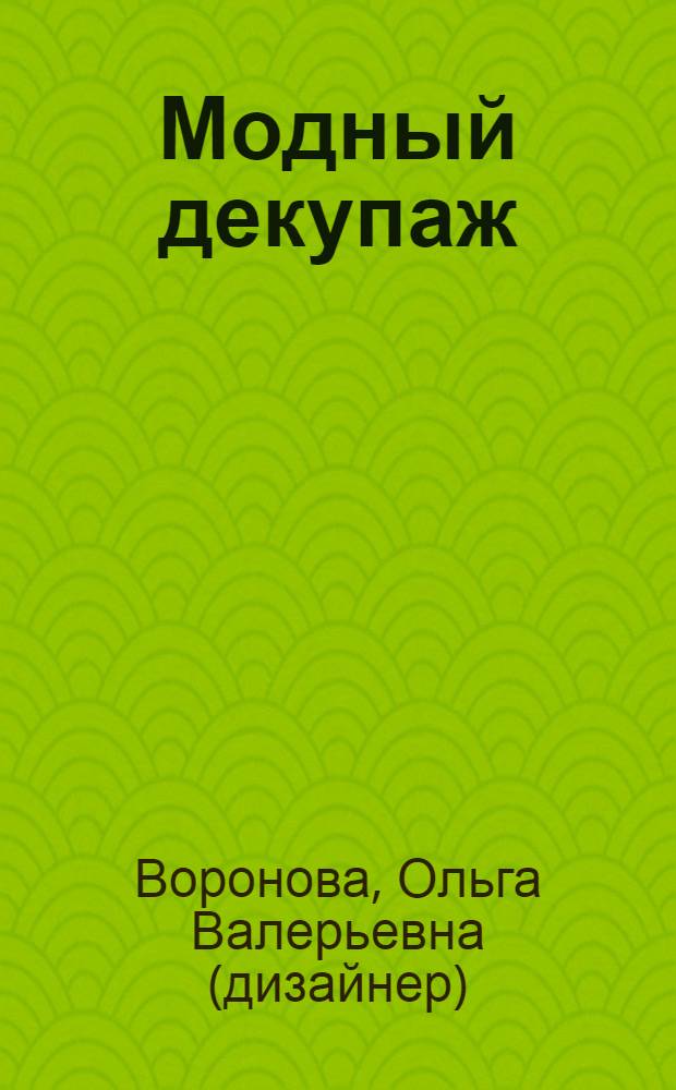 Модный декупаж : пошаговые мастер-классы для начинающих : подробные описания, пошаговые схемы, советы и секреты