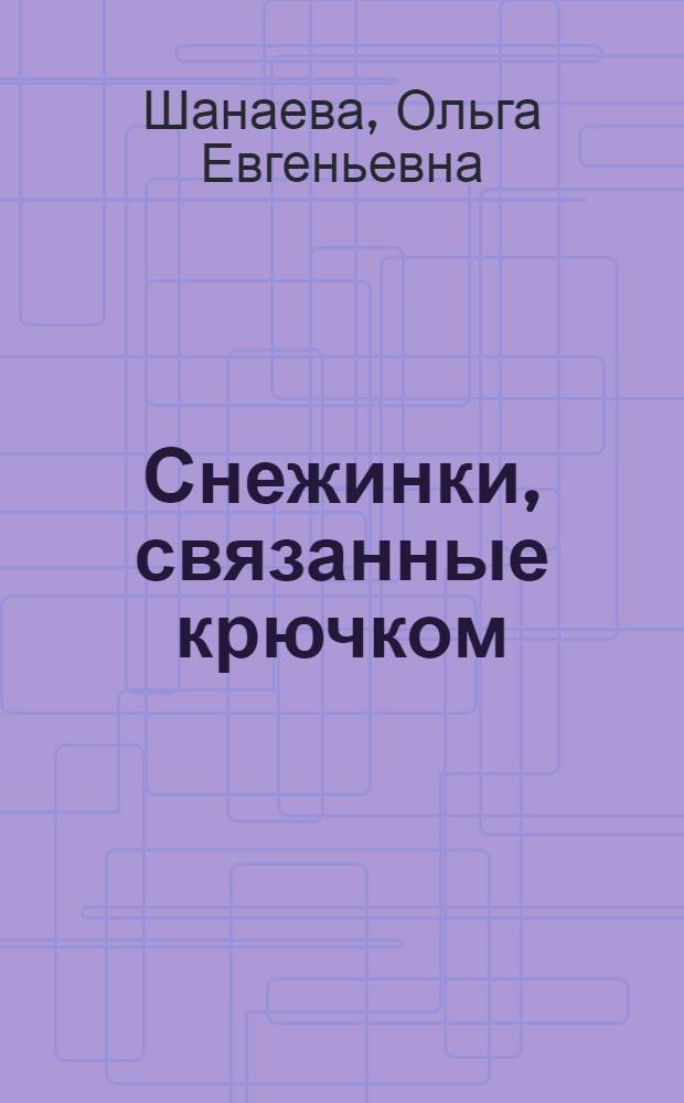 Снежинки, связанные крючком : техника вязания, цветные схемы, новогодние идеи : 12+