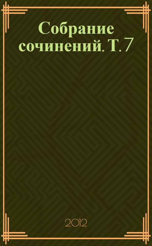 Собрание сочинений. [Т.] 7 : Статьи. Очерки. Воспоминания. Рецензии. Письма