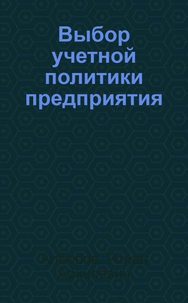 Выбор учетной политики предприятия : принципы и практические рекомендации : (Основы разраб., проект, коммент. к проекту)