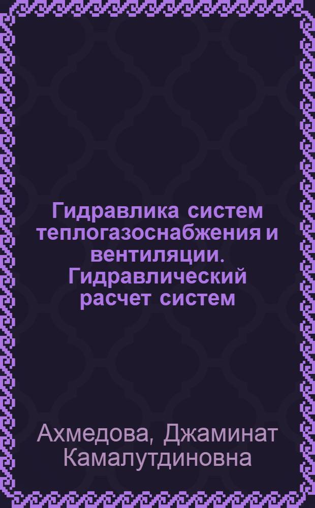 Гидравлика систем теплогазоснабжения и вентиляции. Гидравлический расчет систем : учебное пособие для высшего профессионального образования : студентам, обучающихся по специальности 270109 "Теплогазоснабжение и вентиляция"
