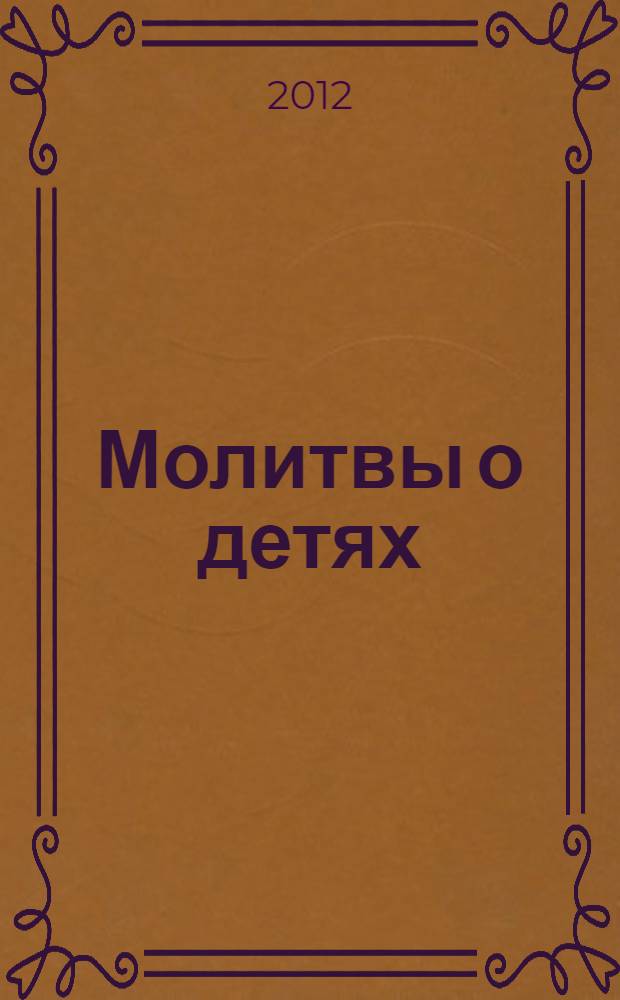 Молитвы о детях : с приложением акафиста Божией Матери в честь иконы ее "Воспитание"