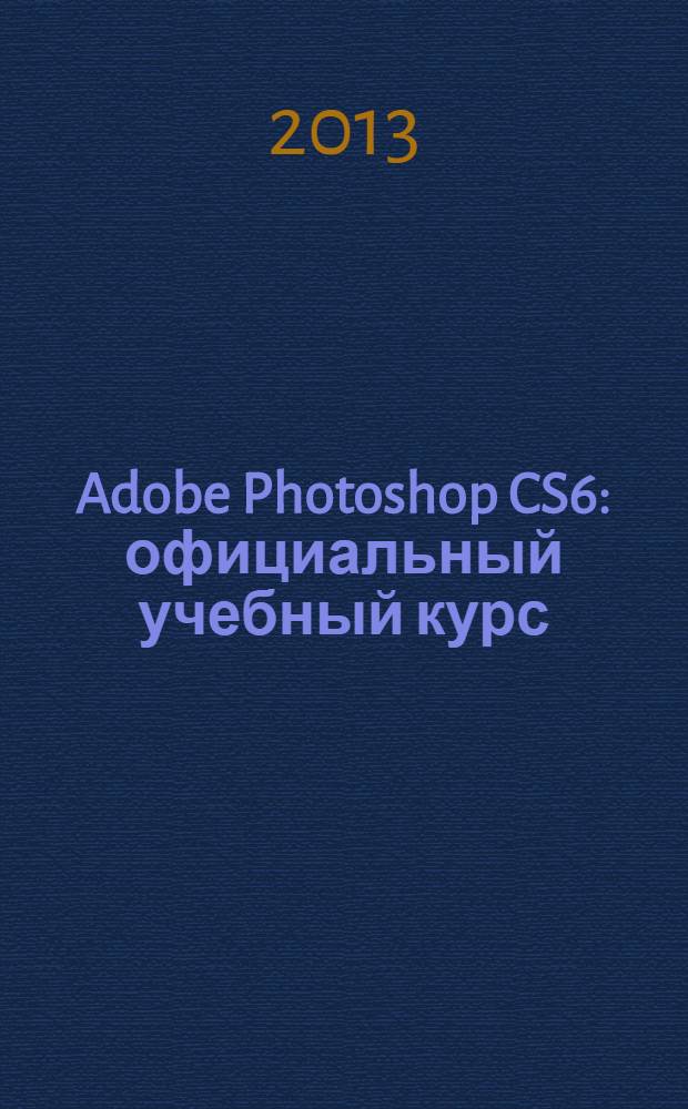 Adobe Photoshop CS6 : официальный учебный курс