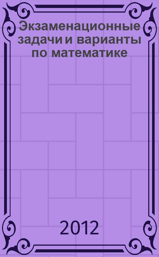 Экзаменационные задачи и варианты по математике : учебное пособие