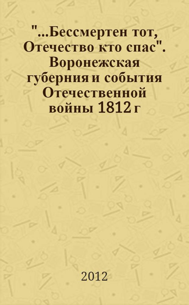 "...Бессмертен тот, Отечество кто спас". Воронежская губерния и события Отечественной войны 1812 г. и заграничных походов русской армии 1813-1815 гг. : библиографический указатель литературы (1835-2012) : к 200-летию Отечественной войны 1812 года