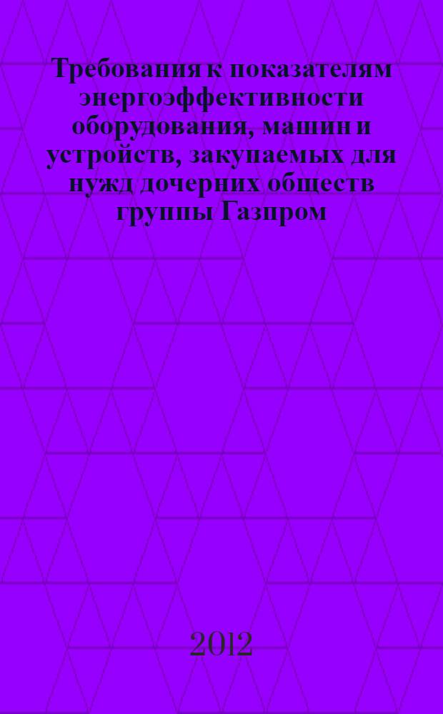 Требования к показателям энергоэффективности оборудования, машин и устройств, закупаемых для нужд дочерних обществ группы Газпром