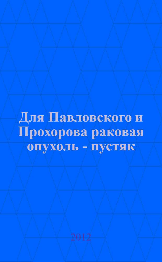 Для Павловского и Прохорова раковая опухоль - пустяк : учебно-познавательная литература: на заметку медикам и потенциальным больным
