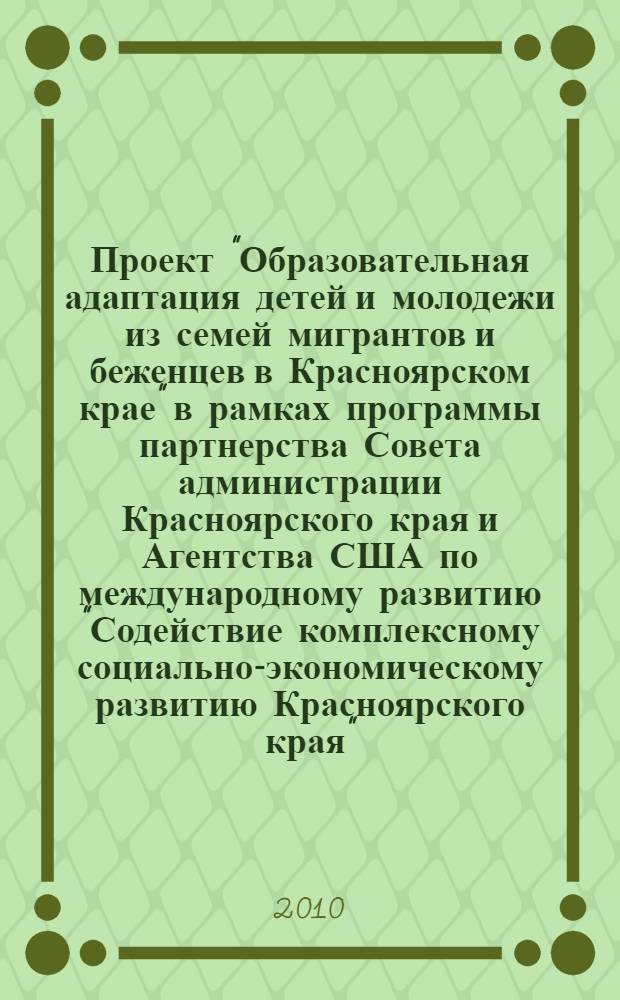 Проект "Образовательная адаптация детей и молодежи из семей мигрантов и беженцев в Красноярском крае" в рамках программы партнерства Совета администрации Красноярского края и Агентства США по международному развитию "Содействие комплексному социально-экономическому развитию Красноярского края" : методические рекомендации по социальной и образовательной адаптации детей и молодежи из семей мигрантов