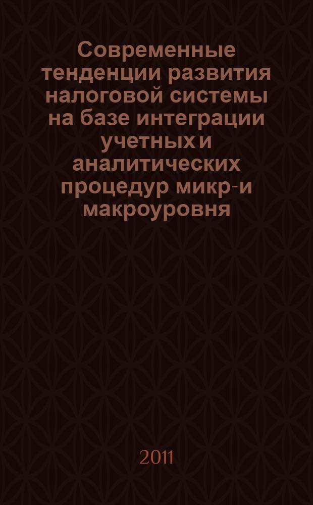 Современные тенденции развития налоговой системы на базе интеграции учетных и аналитических процедур микро- и макроуровня : материалы международной научно-практической конференции, 17-19 октября 2011 года