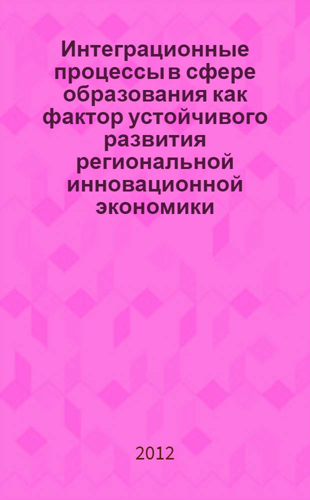 Интеграционные процессы в сфере образования как фактор устойчивого развития региональной инновационной экономики : материалы Первой Всероссийской научно-практической конференции (г. Ульяновск, 23-26 октября 2012 г.)