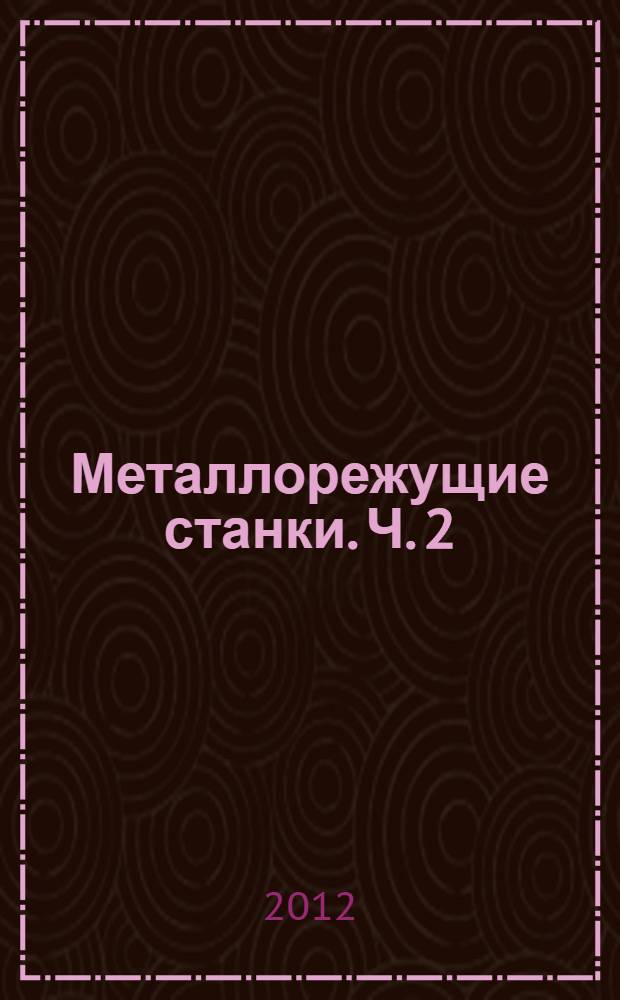 Металлорежущие станки. Ч. 2 : Шлифовальные, зубообрабатывающие, строгальные, долбежные станки
