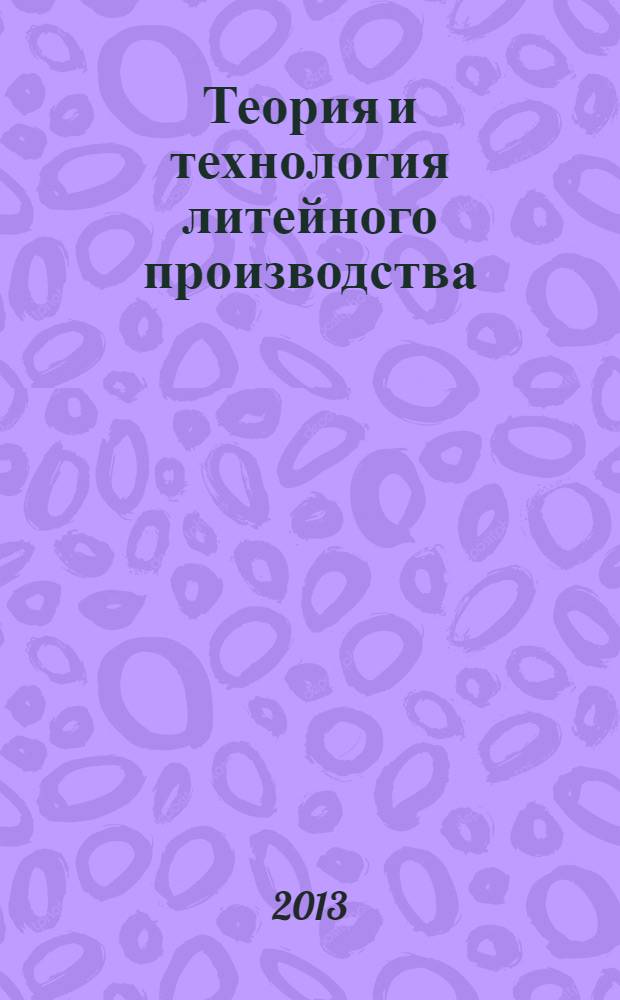 Теория и технология литейного производства : учебник : для студентов высших учебных заведений по специальности "Машины и технология литейного производства" : в 2 ч