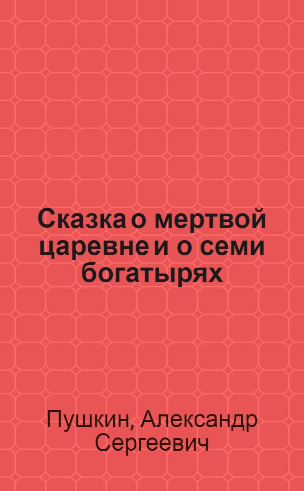 Сказка о мертвой царевне и о семи богатырях : для детей младшего школьного возраста