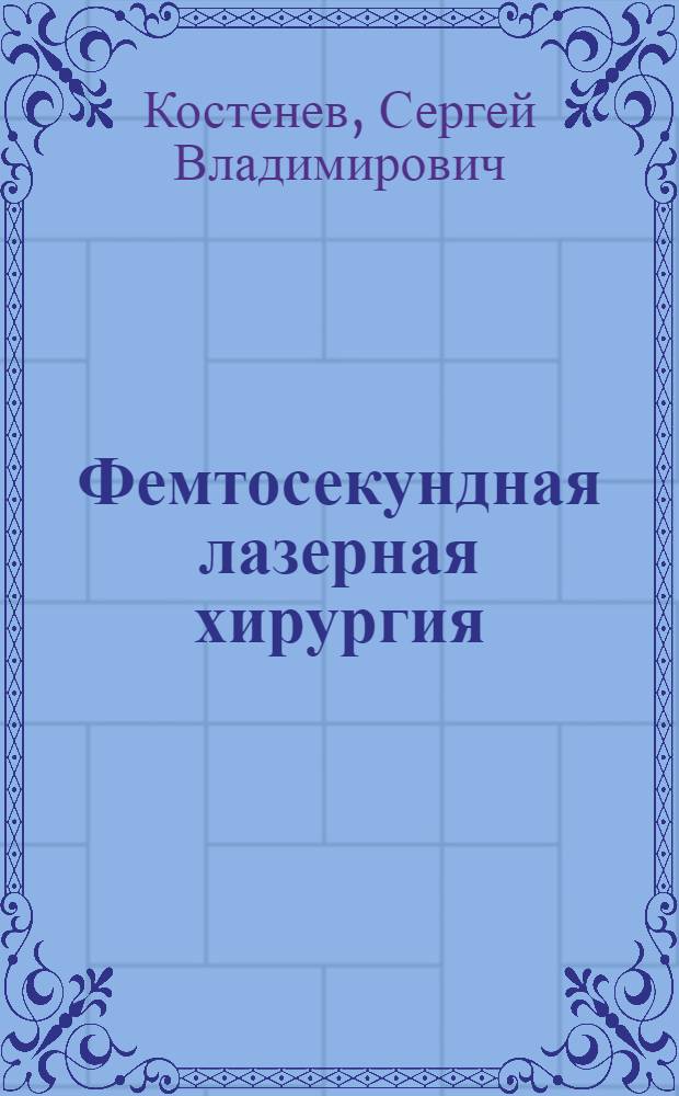 Фемтосекундная лазерная хирургия = Femtosecond laser surgery : принципы и применение в офтальмологии