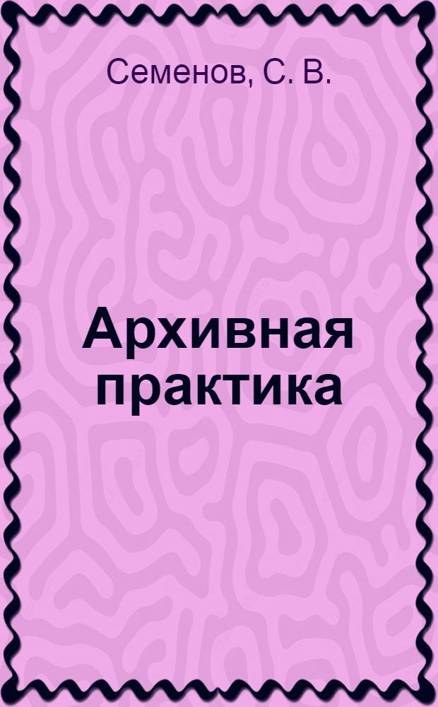Архивная практика : учебное пособие для студентов, обучающихся по программам высшего профессионального образования по направлению подготовки 030600.62 "История" и специальности 030401.65 "История"