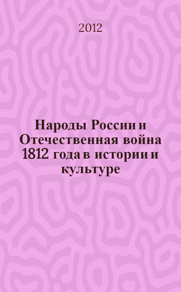 Народы России и Отечественная война 1812 года в истории и культуре : материалы Международной научной конференции, 23-24 октября 2012 г