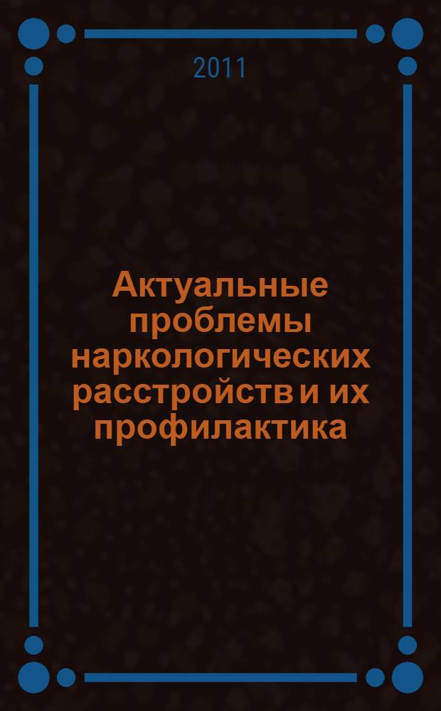 Актуальные проблемы наркологических расстройств и их профилактика : тезисы статей межрегиональной научно-практической конференции, 29 сентября 2011 г