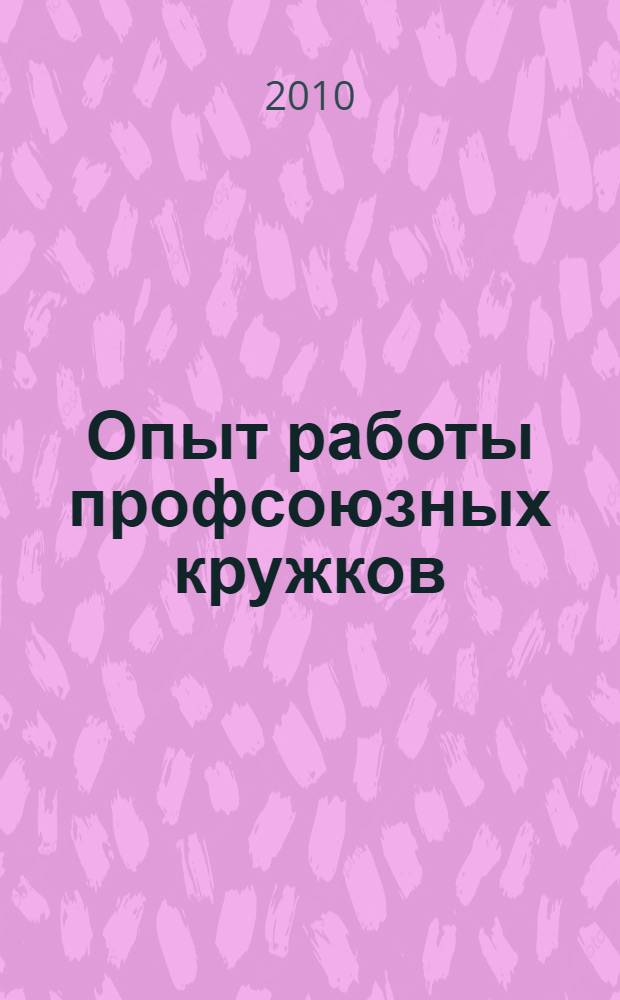 Опыт работы профсоюзных кружков : материалы конкурса "Лучшая организация работы по мотивации профсоюзного членства" : + CD ROM