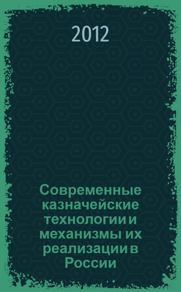 Современные казначейские технологии и механизмы их реализации в России : материалы региональной научно-практической конференции, (27 апреля 2012 г.)