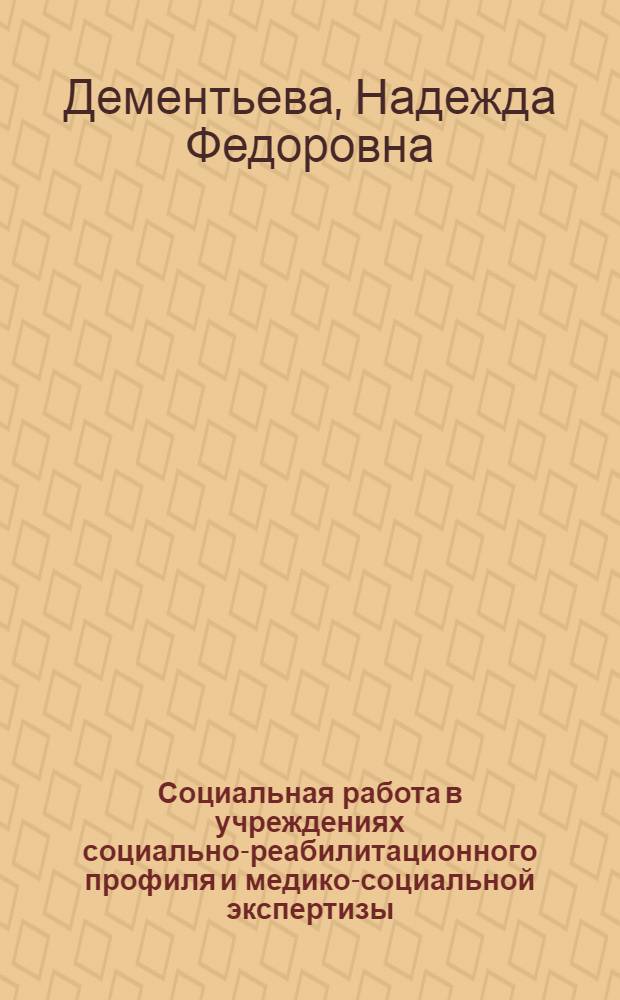 Социальная работа в учреждениях социально-реабилитационного профиля и медико-социальной экспертизы : учебное пособие для студентов высших учебных заведений, обучающихся по направлению и специальности "Социальная работа"