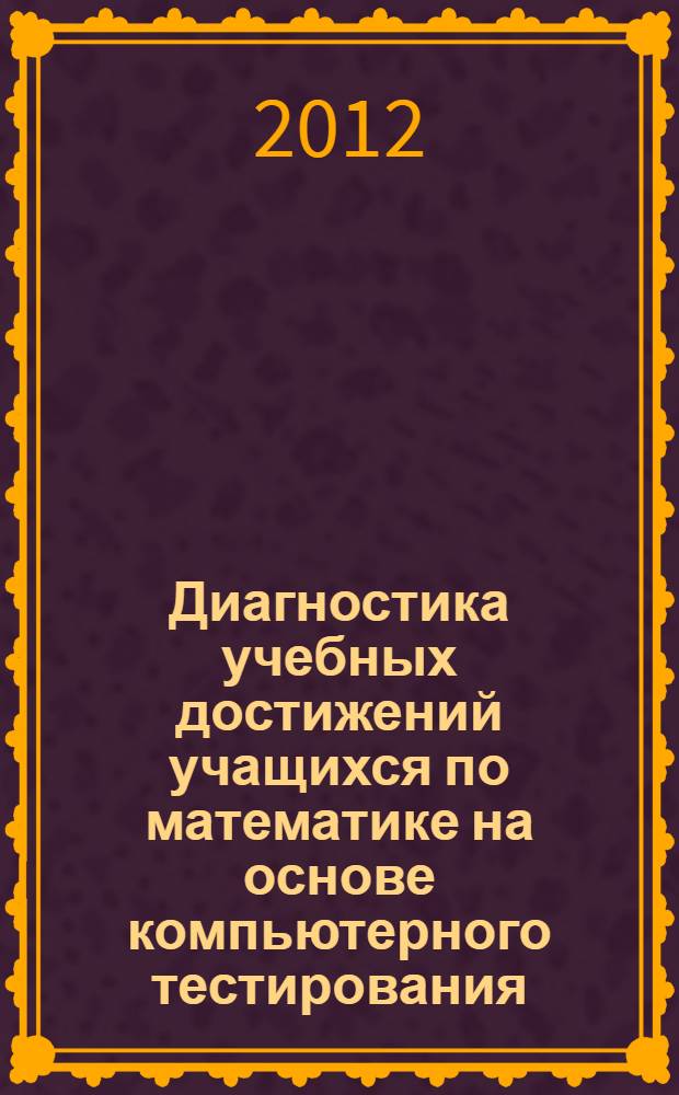 Диагностика учебных достижений учащихся по математике на основе компьютерного тестирования (на примере предмета "алгебра " 7 класс) : автореферат диссертации на соискание ученой степени к.п.н. : специальность 13.00.02