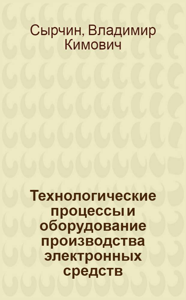 Технологические процессы и оборудование производства электронных средств : учебное пособие : для студентов направления 210100 "Электроника и наноэлектроника"