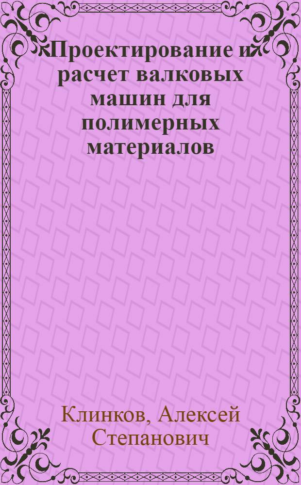 Проектирование и расчет валковых машин для полимерных материалов : учебное пособие : для аспирантов, магистрантов и студентов старших курсов специальности 240801 и 261201 при выполнении курсовых и дипломных проектов по разработке валкового оборудования для переработки полимерных и других материалов