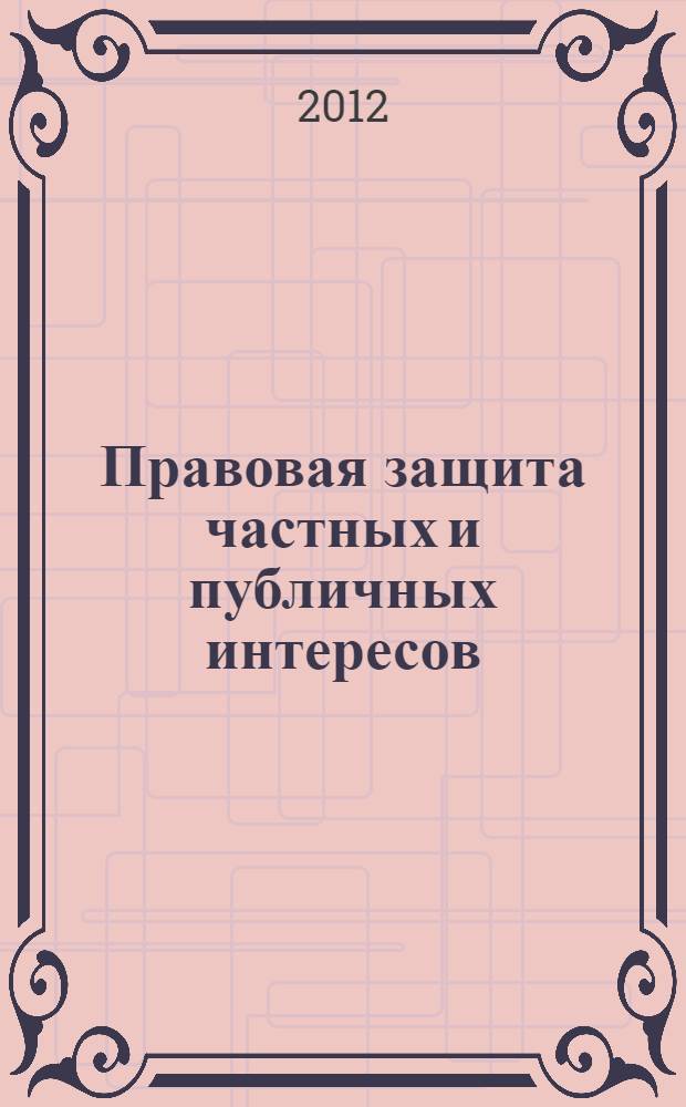 Правовая защита частных и публичных интересов : сборник статей международной научно-практической конференции студентов и молодых ученых, посвященной памяти выдающегося российского адвоката Федора Никифоровича Плевако (1842-1908), 20-21 апреля 2012 года