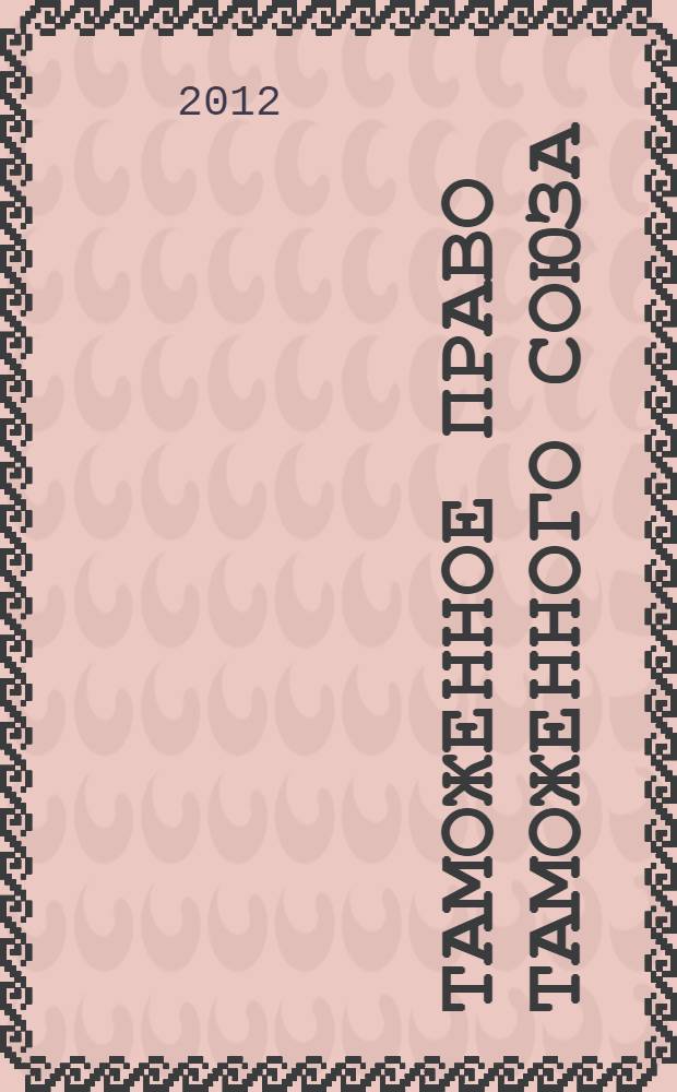 Таможенное право Таможенного союза : учебное пособие : для студентов и слушателей международного и юридического факультетов Северо-Западного института Российской академии народного хозяйства и государственной службы при Президенте РФ