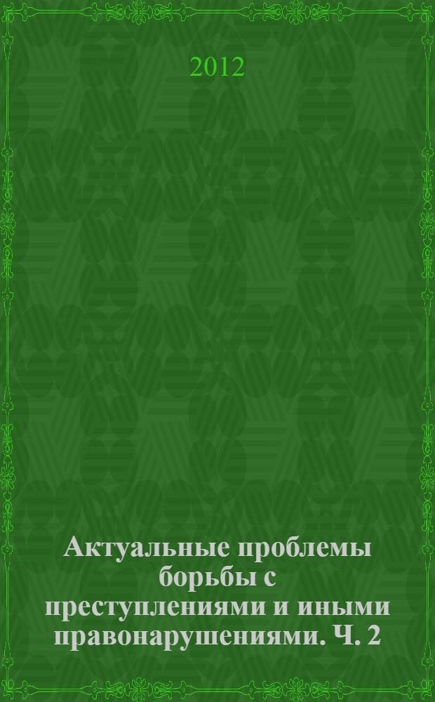 Актуальные проблемы борьбы с преступлениями и иными правонарушениями. Ч. 2