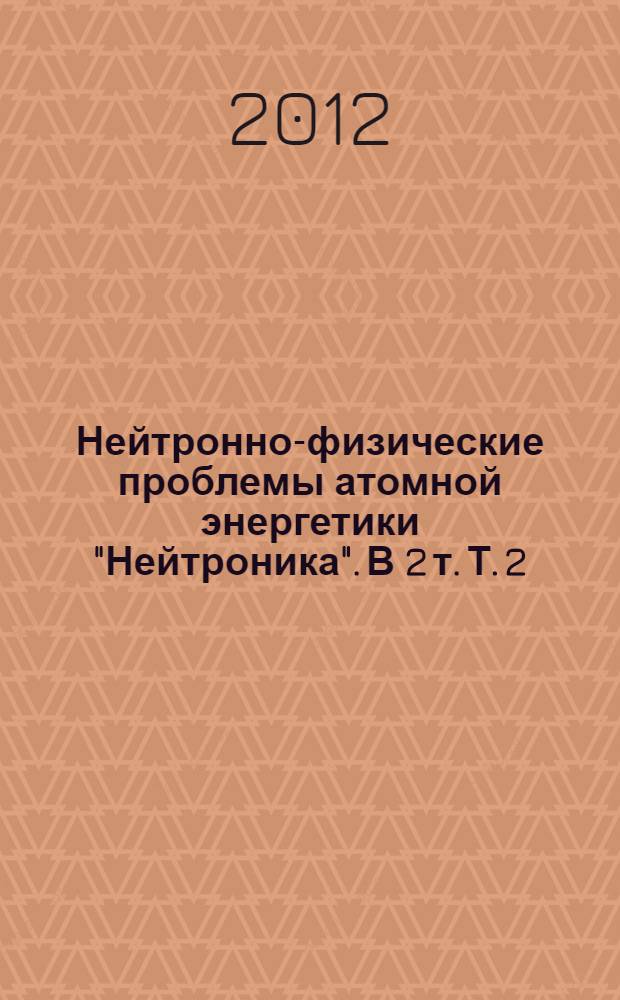 Нейтронно-физические проблемы атомной энергетики ["Нейтроника"]. В 2 т. Т. 2: сб. докладов ежегодн. межвед. семинаров 2009-2011 гг