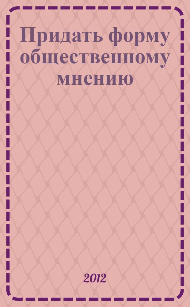 Придать форму общественному мнению : учебное пособие для студентов, обучающихся по программам высшего профессионального образования по направлению подготовки 031300.62 - Журналистика и 031600.62 - Реклама и связи с общественностью