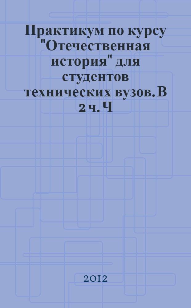 Практикум по курсу "Отечественная история" для студентов технических вузов. В 2 ч. Ч. 1. С древнейших времен до конца XIX века