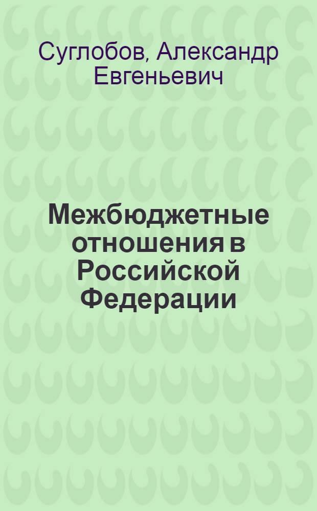 Межбюджетные отношения в Российской Федерации : учебное пособие для студентов высших учебных заведений, обучающихся по специальностям "Финансы и кредит", "Государственное и муниципальное управление"