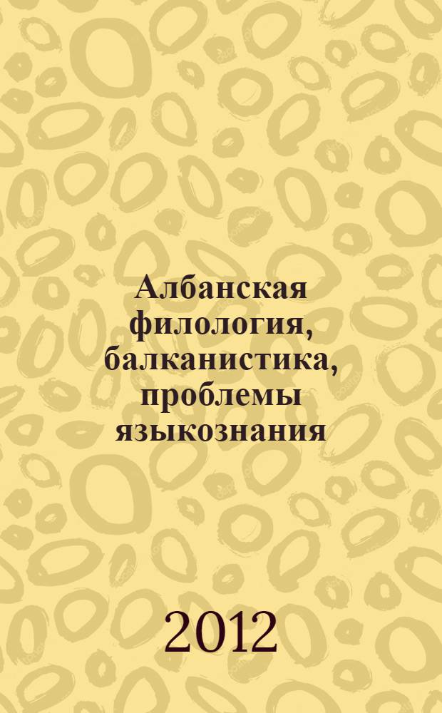 Албанская филология, балканистика, проблемы языкознания : материалы Международной конференции, посвященной 100-летию со дня рождения члена-корреспондента РАН Агнии Васильевны Десницкой, 27-30 сентября 2012 г