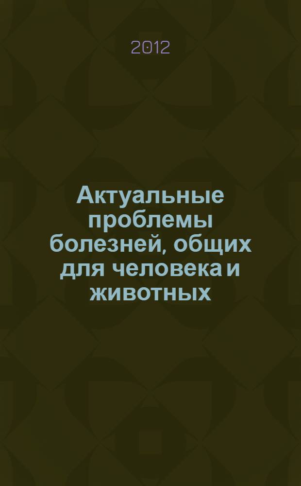 Актуальные проблемы болезней, общих для человека и животных = Urgent problems of diseases common to man and animals : Всероссийская научно-практическая конференция с международным участием, 23-24 мая 2012 г., Ставрополь : материалы конференции : 60 лет ФКУЗ Ставропольский противочумный институт Роспотребнадзора