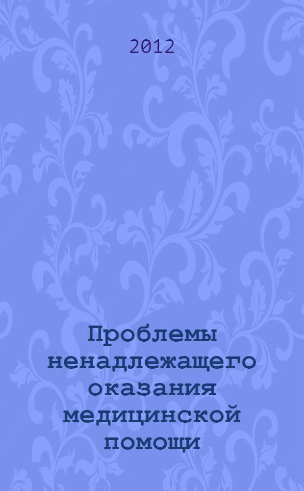 Проблемы ненадлежащего оказания медицинской помощи : (экспертно-правовые вопросы) : материалы межрегиональной научно-практической конференции с международным участием, 23 ноября 2012 года