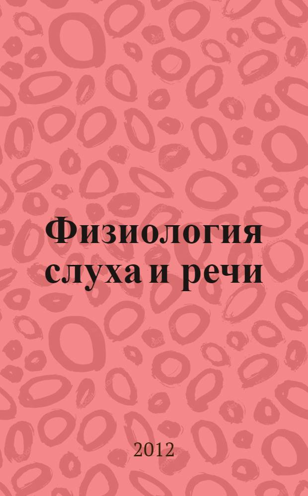 Физиология слуха и речи : учебно-методическое пособие : для студентов, аспирантов и преподавателей биологических, медицинских, психологических и педагогических специальностей