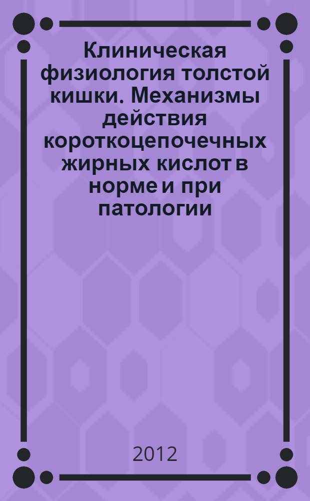 Клиническая физиология толстой кишки. Механизмы действия короткоцепочечных жирных кислот в норме и при патологии : монография